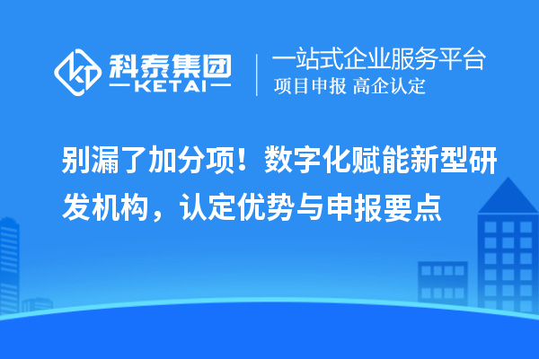 别漏了加分项！数字化赋能新型研发机构，认定优势与申报要点