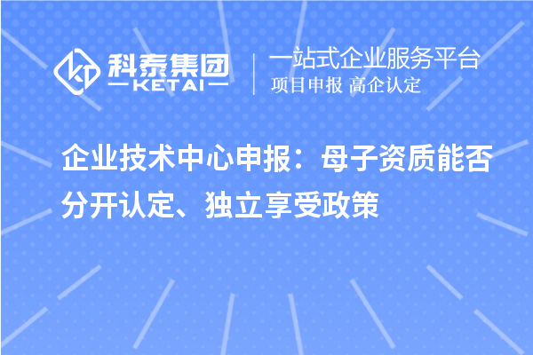  企业技术中心申报：母子资质能否分开认定、独立享受政策
