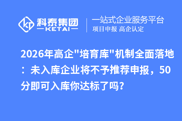 2026年高企"培育库"机制全面落地：未入库企业将不予推荐申报，50分即可入库你达标了吗？