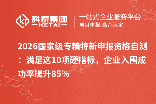 2026 国家级资格自测：满足这 10 项硬指标，企业入围成功率提升 85%