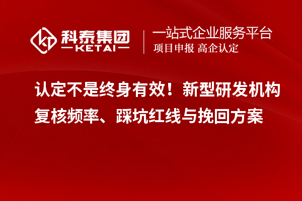  认定不是终身有效！新型研发机构复核频率、踩坑红线与挽回方案