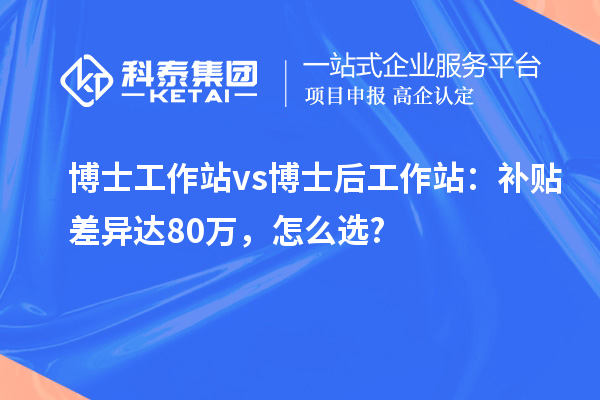博士工作站vs博士后工作站：补贴差异达80万，怎么选?