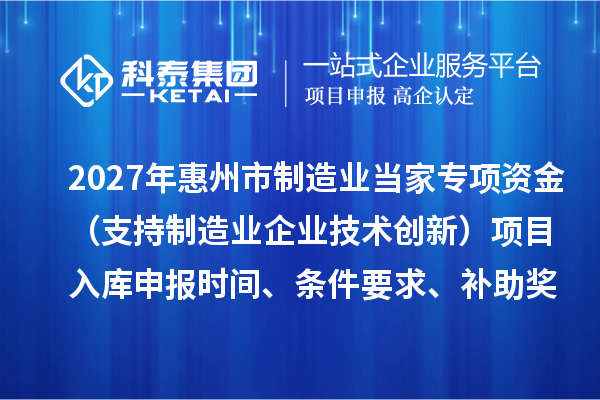 2027年惠州市制造业当家专项资金（支持制造业企业技术创新）项目入库申报时间、条件要求、补助奖励