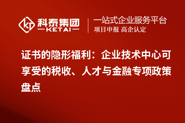 证书的隐形福利：企业技术中心可享受的税收、人才与金融专项政策盘点