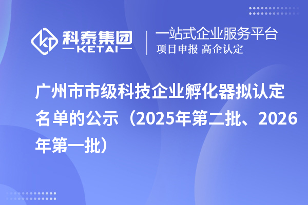 广州市市级科技企业孵化器拟认定名单的公示（2025年第二批、2026年第一批）