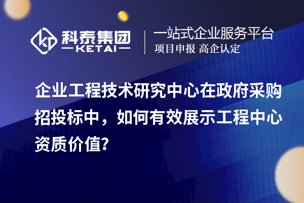 企业工程技术研究中心在政府采购招投标中，如何有效展示工程中心资质价值？
