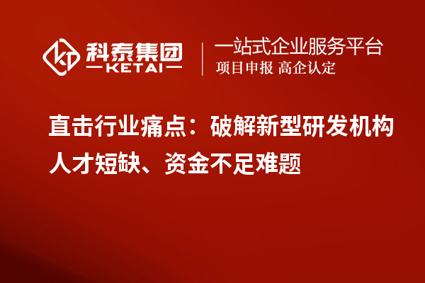  直击行业痛点：破解新型研发机构人才短缺、资金不足难题