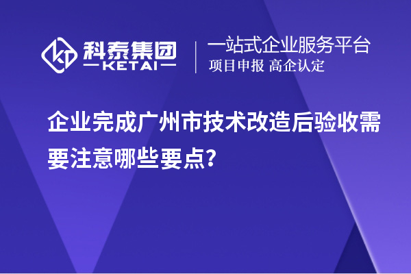 企业完成广州市<a href=//m.auto-fm.com/fuwu/jishugaizao.html target=_blank class=infotextkey>技术改造</a>后验收需要注意哪些要点？
