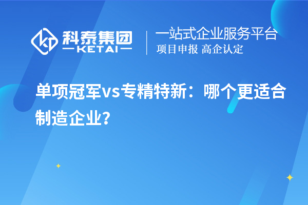 单项冠军vs专精特新：哪个更适合制造企业？