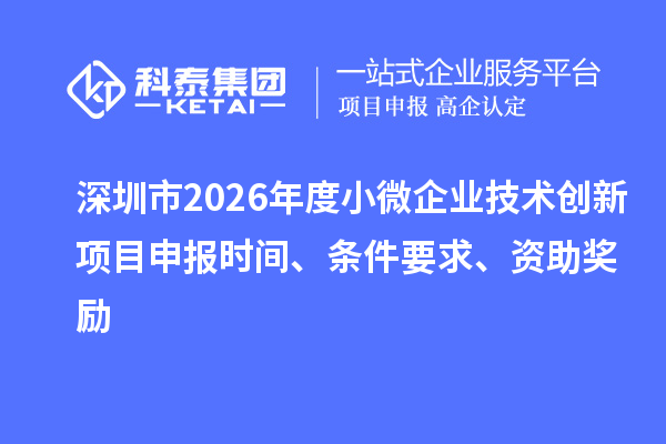 深圳市2026年度小微企业技术创新<a href=//m.auto-fm.com/shenbao.html target=_blank class=infotextkey>项目申报</a>时间、条件要求、资助奖励