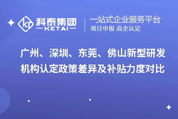  广州、深圳、东莞、佛山新型研发机构认定政策差异及补贴力度对比