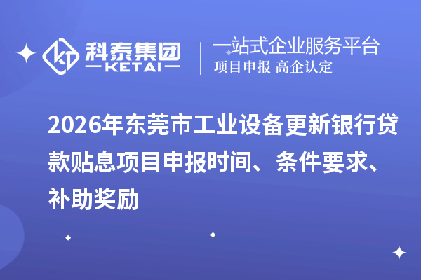 2026年东莞市工业设备更新银行贷款贴息<a href=//m.auto-fm.com/shenbao.html target=_blank class=infotextkey>项目申报</a>时间、条件要求、补助奖励