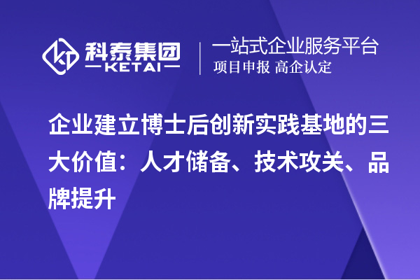 企业建立博士后创新实践基地的三大价值：人才储备、技术攻关、品牌提升