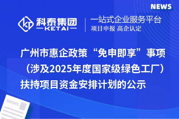 广州市惠企政策“免申即享”事项（涉及2025年度国家级绿色工厂）扶持项目资金安排计划的公示
