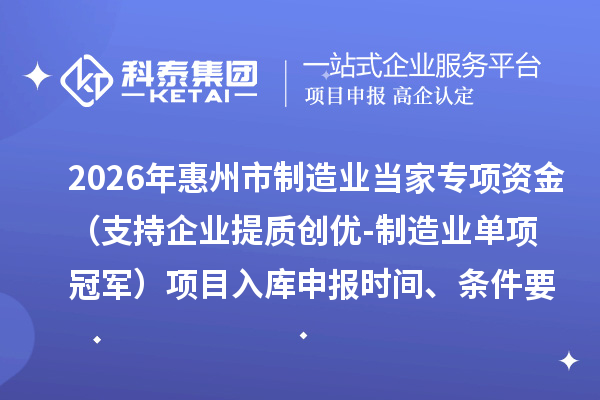 2026年惠州市制造业当家专项资金（支持企业提质创优-制造业单项冠军）项目入库申报时间、条件要求、奖励标准