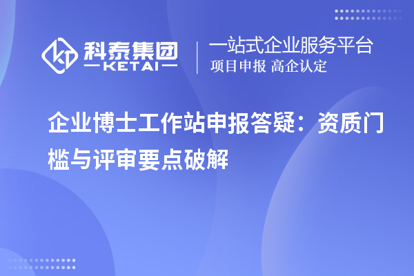 企业博士工作站申报答疑：资质门槛与评审要点破解