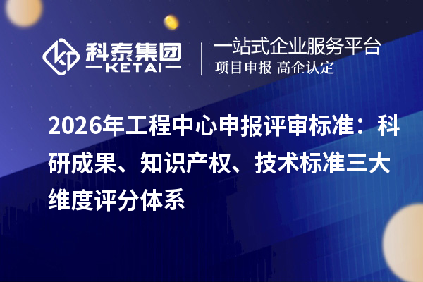 2026年工程中心申报评审标准：科研成果、知识产权、技术标准三大维度评分体系