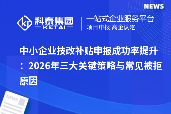 中小企业技改补贴申报成功率提升：2026年三大关键策略与常见被拒原因