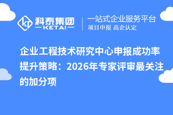 企业<a href=//m.auto-fm.com/fuwu/gongchengzhongxin.html target=_blank class=infotextkey>工程技术研究中心申报</a>成功率提升策略：2026年专家评审最关注的加分项