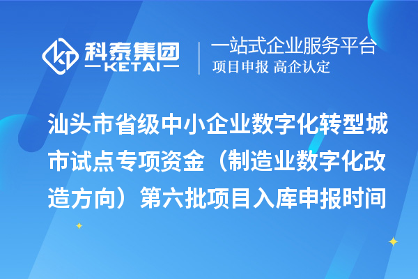汕头市省级中小企业数字化转型城市试点专项资金（制造业数字化改造方向）第六批项目入库申报时间、条件要求、补助奖励