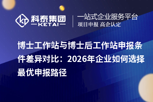 博士工作站与博士后工作站申报条件差异对比：2026年企业如何选择最优申报路径