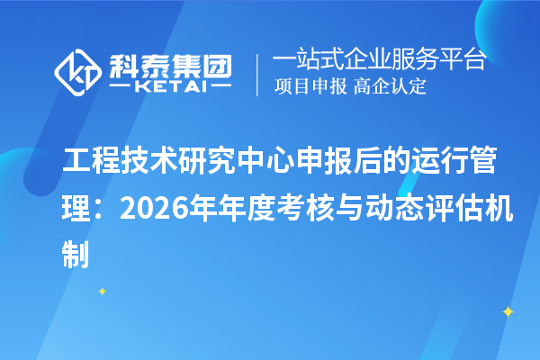<a href=//m.auto-fm.com/fuwu/gongchengzhongxin.html target=_blank class=infotextkey>工程技术研究中心申报</a>后的运行管理：2026年年度考核与动态评估机制