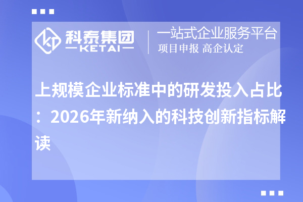 上规模企业标准中的研发投入占比：2026年新纳入的科技创新指标解读