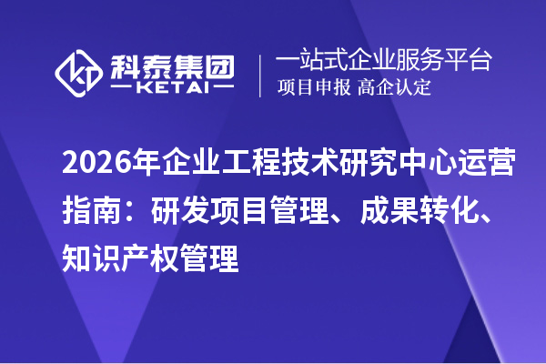 2026年企业工程技术研究中心运营指南：研发项目管理、成果转化、知识产权管理