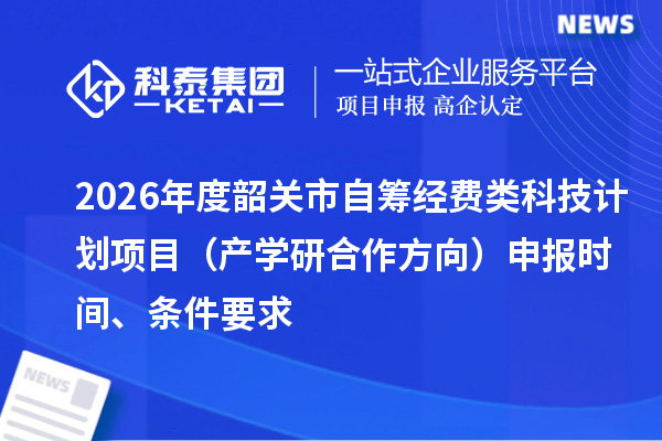 2026年度韶关市自筹经费类科技计划项目（产学研合作方向）申报时间、条件要求