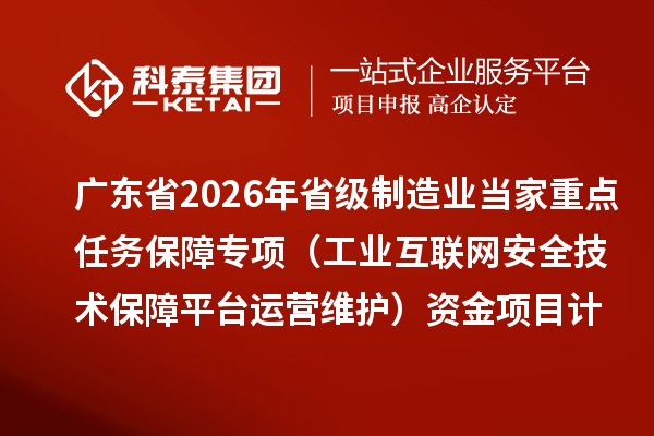 广东省2026年省级制造业当家重点任务保障专项（工业互联网安全技术保障平台运营维护）资金项目计划的公示