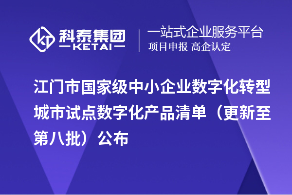江门市国家级中小企业数字化转型城市试点数字化产品清单（更新至第八批）公布