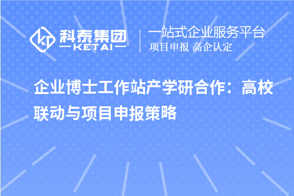 企业博士工作站产学研合作：高校联动与<a href=//m.auto-fm.com/shenbao.html target=_blank class=infotextkey>项目申报</a>策略