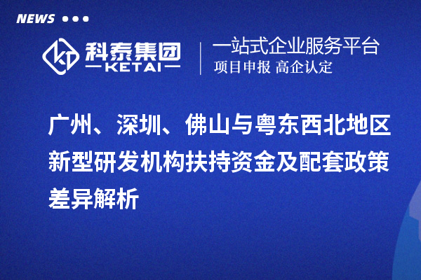  广州、深圳、佛山与粤东西北地区新型研发机构扶持资金及配套政策差异解析