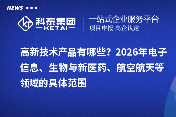 高新技术产品有哪些？2026年电子信息、生物与新医药、航空航天等领域的具体范围