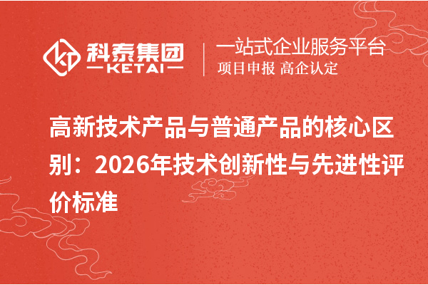 高新技术产品与普通产品的核心区别：2026年技术创新性与先进性评价标准
