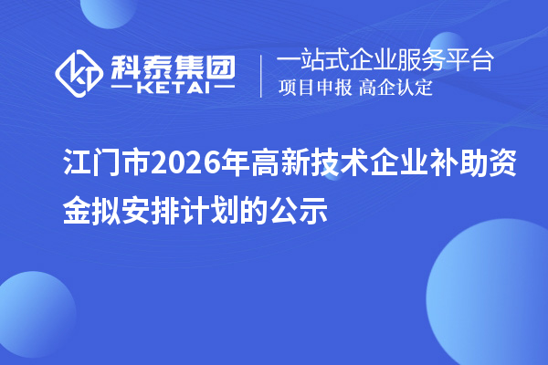 江门市2026年高新技术企业补助资金拟安排计划的公示