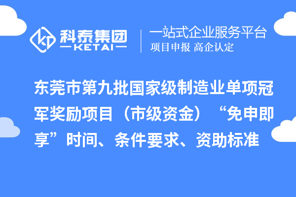 东莞市第九批国家级制造业单项冠军奖励项目（市级资金）“免申即享”时间、条件要求、资助标准