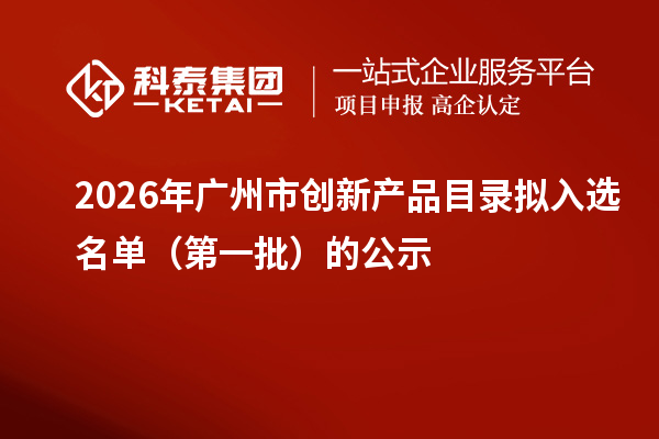 2026年广州市创新产品目录拟入选名单（第一批）的公示