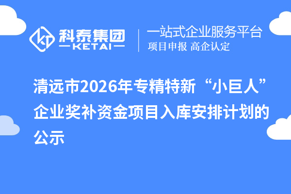 清远市2026年专精特新“小巨人”企业奖补资金项目入库安排计划的公示