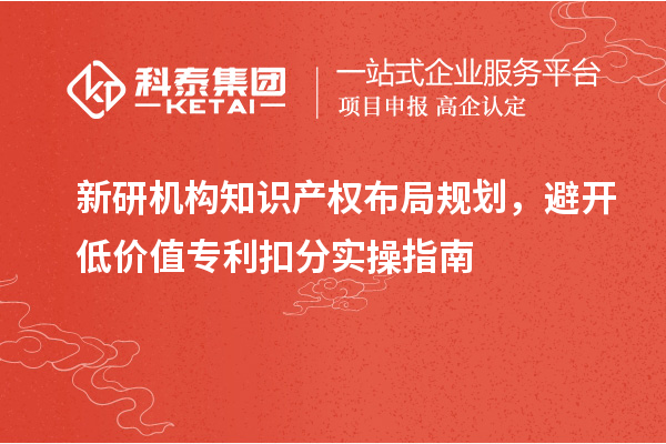 新研机构知识产权布局规划，避开低价值专利扣分实操指南