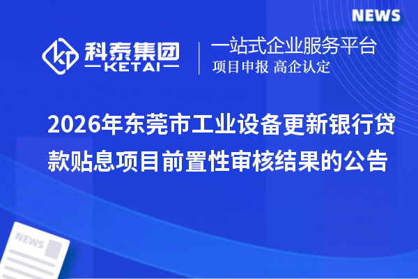 2026年东莞市工业设备更新银行贷款贴息项目前置性审核结果的公告