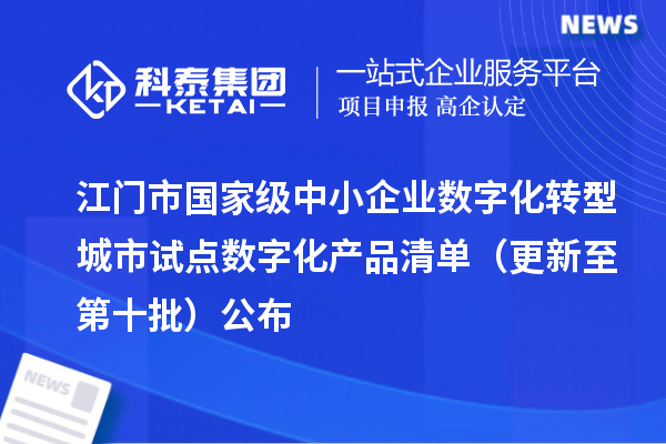 江门市国家级中小企业数字化转型城市试点数字化产品清单（更新至第十批）公布