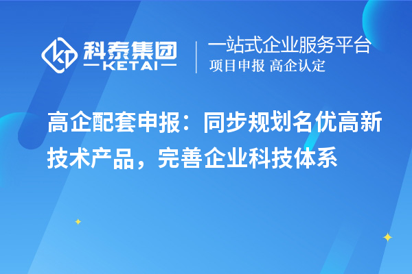 高企配套申报：同步规划名优高新技术产品，完善企业科技体系