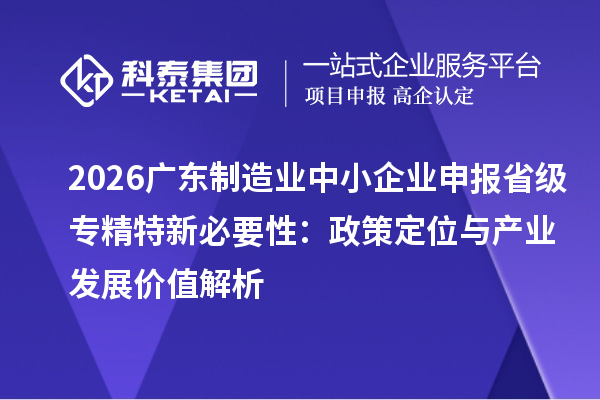  2026广东制造业中小企业申报省级专精特新必要性：政策定位与产业发展价值解析