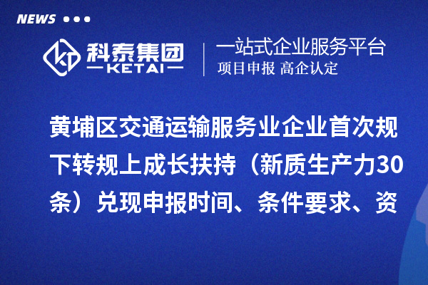 广州市黄埔区交通运输服务业企业首次规下转规上成长扶持（新质生产力30条）兑现申报时间、条件要求、资助奖励