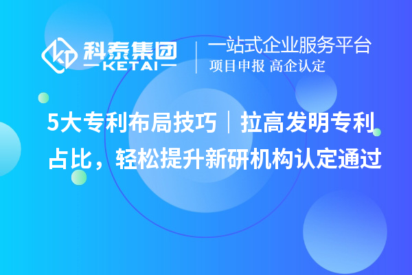 5大专利布局技巧｜拉高发明专利占比，轻松提升新研机构认定通过