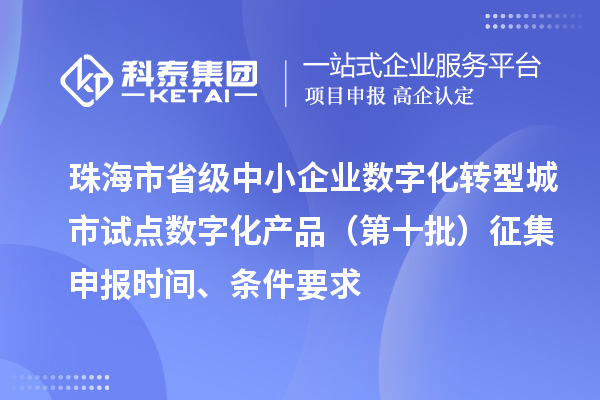 珠海市省级中小企业数字化转型城市试点数字化产品（第十批）征集申报时间、条件要求