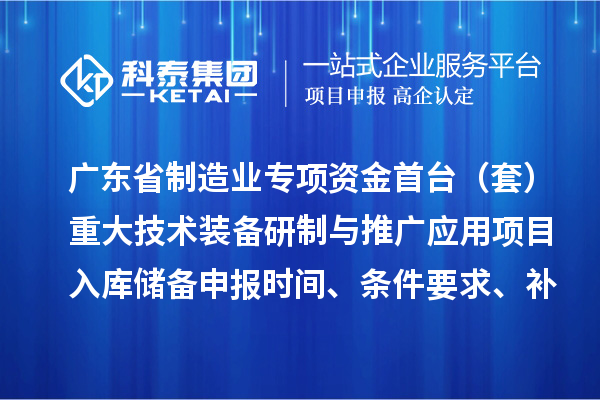 广东省制造业专项资金首台（套）重大技术装备研制与推广应用项目入库储备申报时间、条件要求、补助奖励