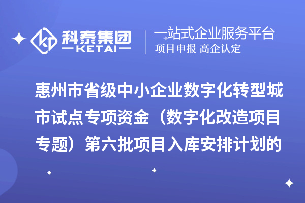惠州市省级中小企业数字化转型城市试点专项资金（数字化改造项目专题）第六批项目入库安排计划的公示