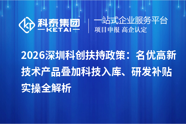 2026深圳科创扶持政策：名优高新技术产品叠加科技入库、研发补贴实操全解析